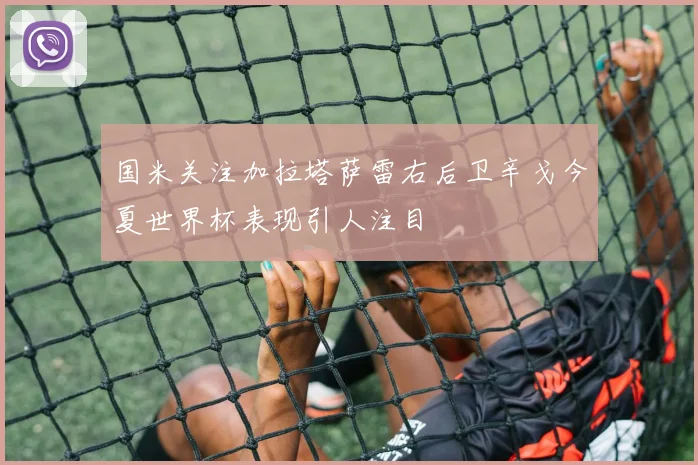 国米关注加拉塔萨雷右后卫辛戈今夏世界杯表现引人注目