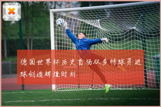 德国世界杯历史首场双多特球员进球创造辉煌时刻