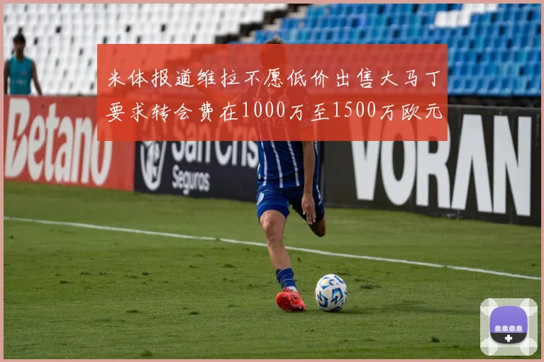 米体报道维拉不愿低价出售大马丁要求转会费在1000万至1500万欧元之间