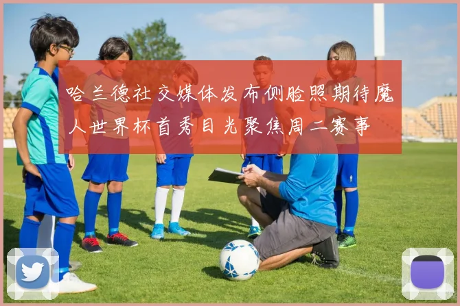 哈兰德社交媒体发布侧脸照期待魔人世界杯首秀目光聚焦周二赛事