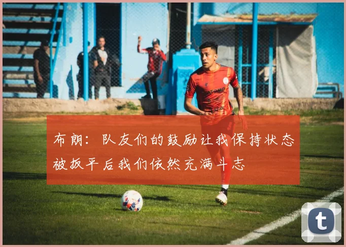 布朗：队友们的鼓励让我保持状态被扳平后我们依然充满斗志