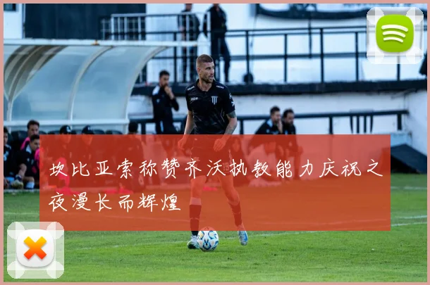 坎比亚索称赞齐沃执教能力庆祝之夜漫长而辉煌