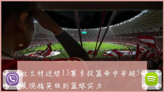 杜兰特连续13赛季投篮命中率超50展现精英级别篮球实力