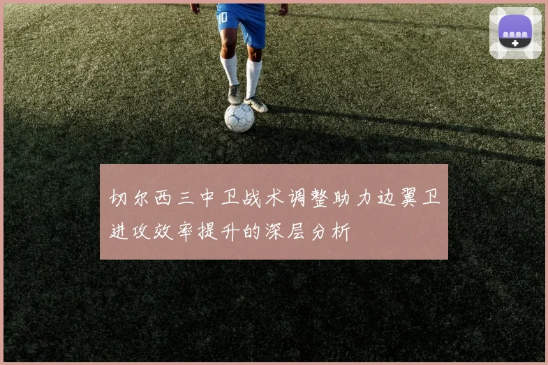 切尔西三中卫战术调整助力边翼卫进攻效率提升的深层分析