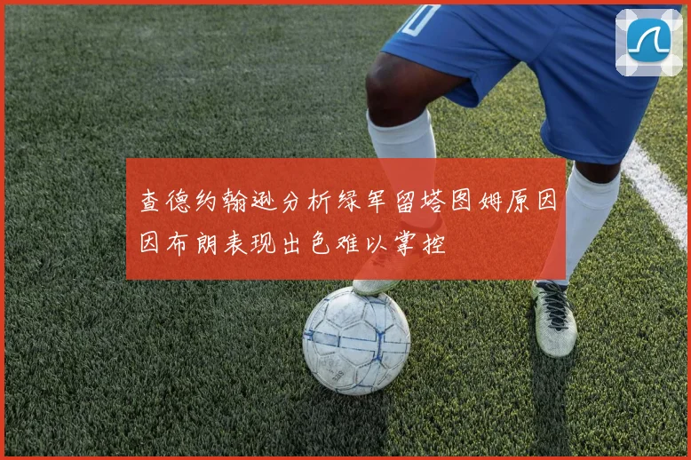 查德约翰逊分析绿军留塔图姆原因因布朗表现出色难以掌控