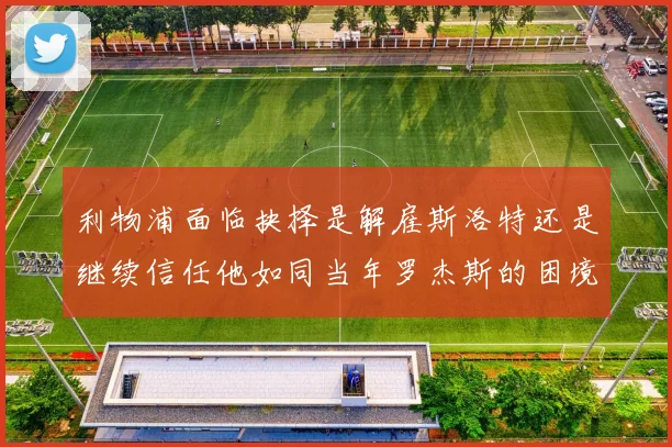 利物浦面临抉择是解雇斯洛特还是继续信任他如同当年罗杰斯的困境