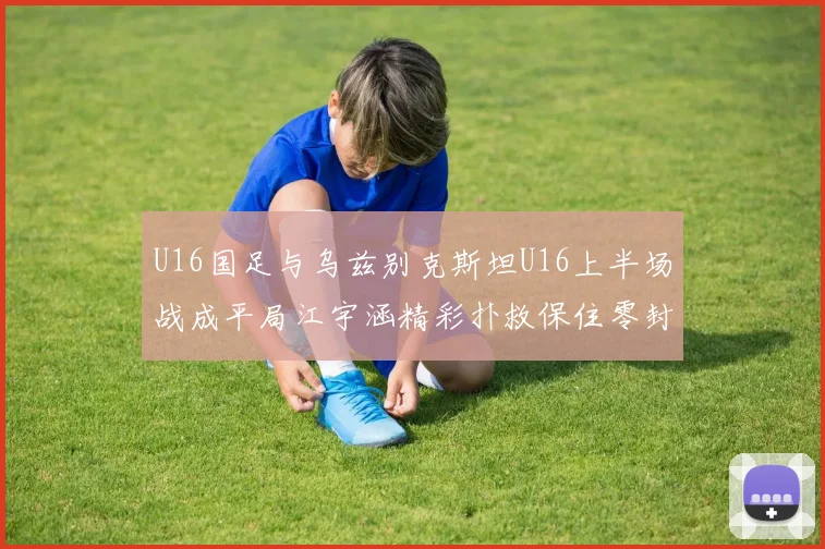 U16国足与乌兹别克斯坦U16上半场战成平局江宇涵精彩扑救保住零封纪录
