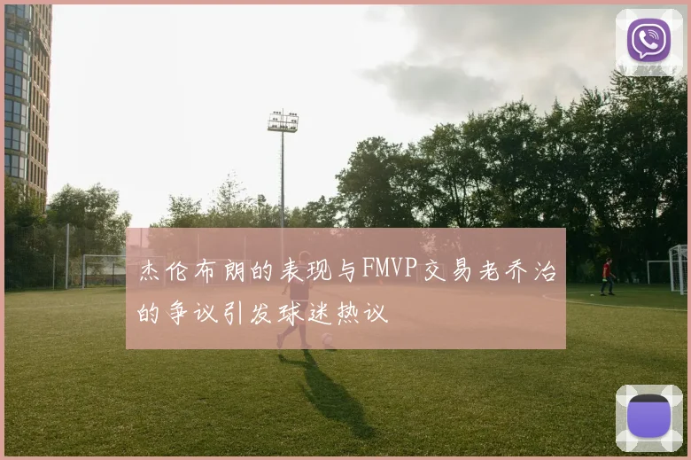杰伦布朗的表现与FMVP交易老乔治的争议引发球迷热议