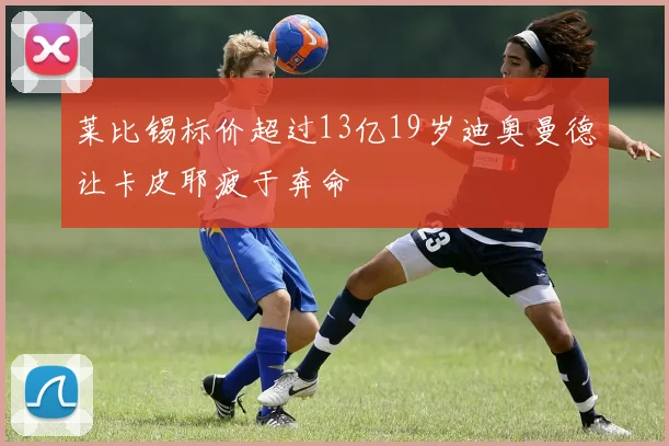 莱比锡标价超过13亿19岁迪奥曼德让卡皮耶疲于奔命