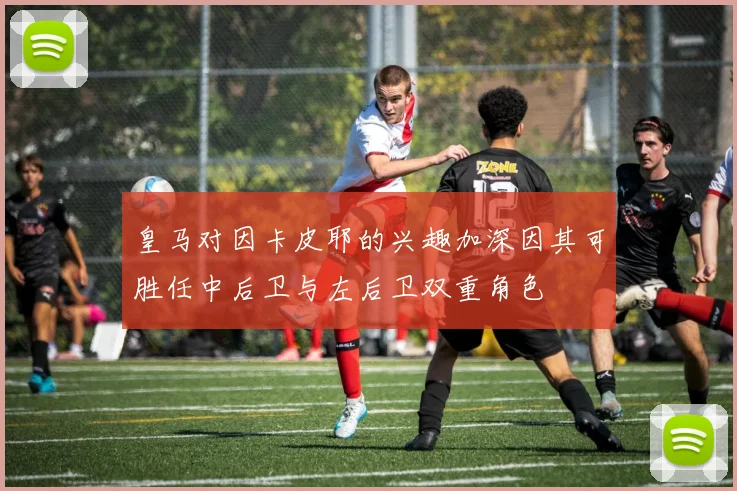 皇马对因卡皮耶的兴趣加深因其可胜任中后卫与左后卫双重角色