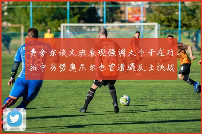 费舍尔谈文班表现强调大个子在对抗中劣势奥尼尔也曾遭遇反击挑战