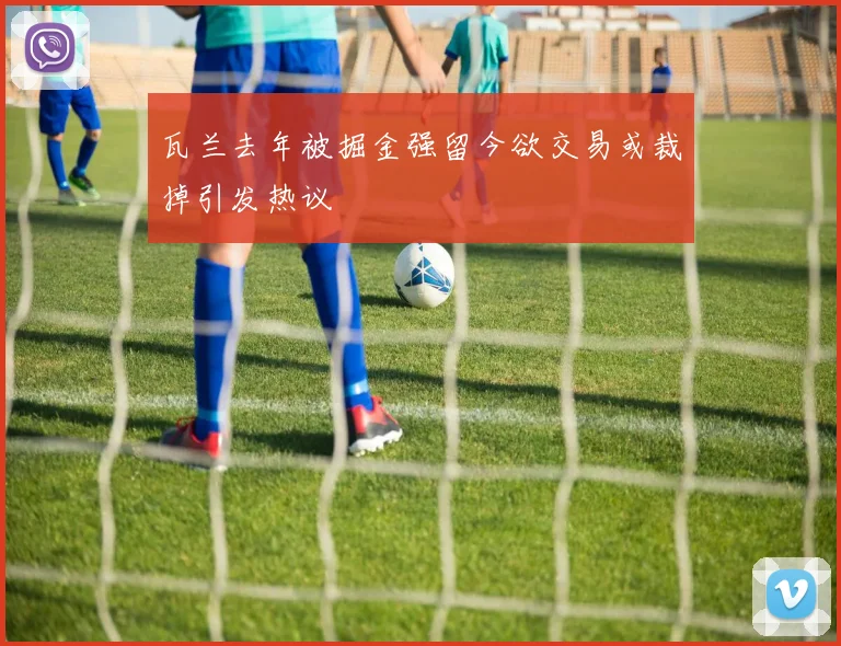 瓦兰去年被掘金强留今欲交易或裁掉引发热议