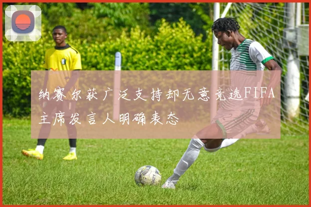 纳赛尔获广泛支持却无意竞选FIFA主席发言人明确表态