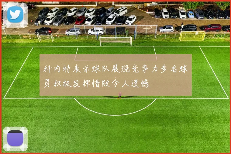 科内特表示球队展现竞争力多名球员积极发挥惜败令人遗憾