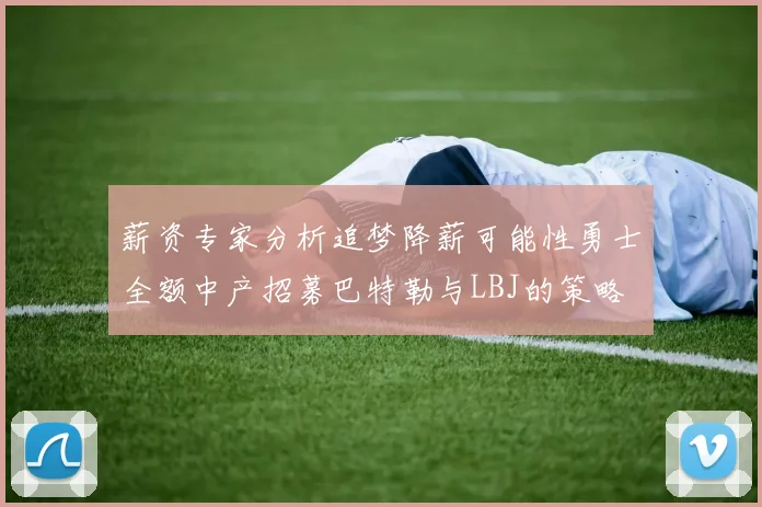 薪资专家分析追梦降薪可能性勇士全额中产招募巴特勒与LBJ的策略