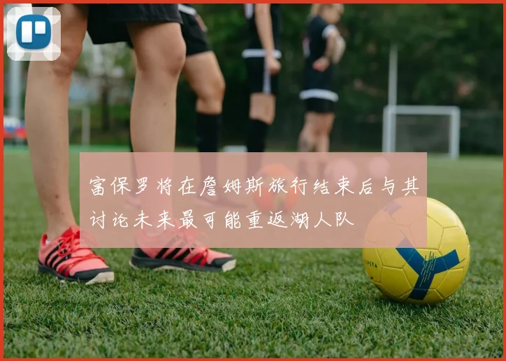 富保罗将在詹姆斯旅行结束后与其讨论未来最可能重返湖人队