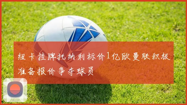 纽卡挂牌托纳利标价1亿欧曼联积极准备报价争夺球员