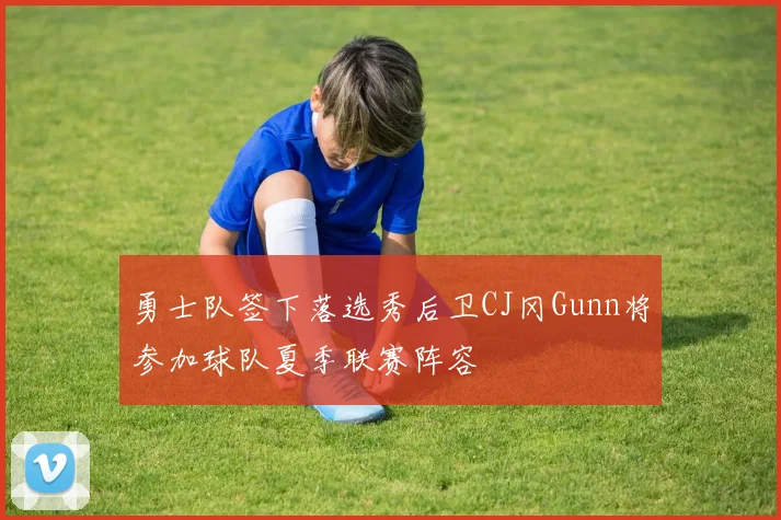 勇士队签下落选秀后卫CJ冈Gunn将参加球队夏季联赛阵容