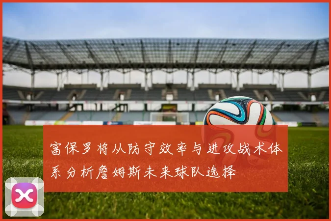 富保罗将从防守效率与进攻战术体系分析詹姆斯未来球队选择