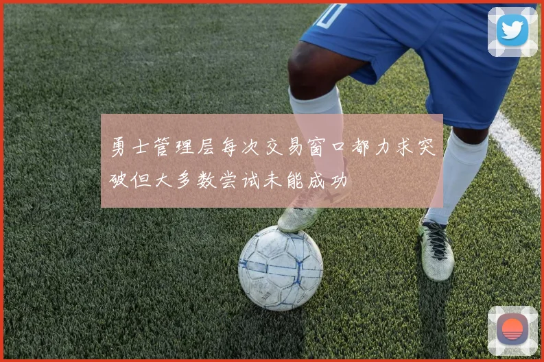 勇士管理层每次交易窗口都力求突破但大多数尝试未能成功