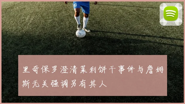 里奇保罗澄清莱利饼干事件与詹姆斯无关强调另有其人