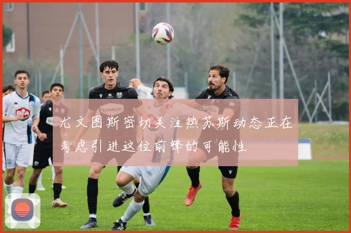 尤文图斯密切关注热苏斯动态正在考虑引进这位前锋的可能性